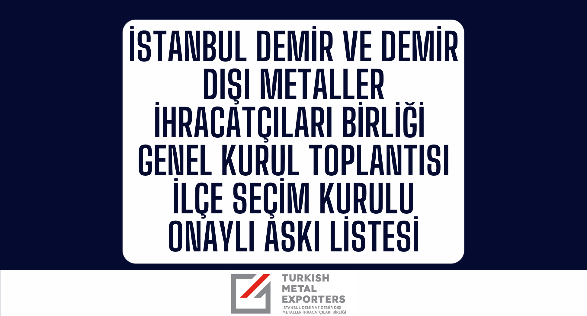 İstanbul Demir ve Demir Dışı Metaller İhracatçıları Birliği Genel Kurul Toplantısı İlçe Seçim Kurulu Onaylı Askı Listesi